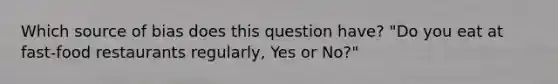 Which source of bias does this question have? "Do you eat at fast-food restaurants regularly, Yes or No?"