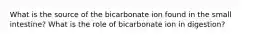 What is the source of the bicarbonate ion found in the small intestine? What is the role of bicarbonate ion in digestion?