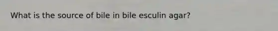 What is the source of bile in bile esculin agar?