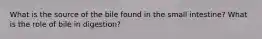 What is the source of the bile found in the small intestine? What is the role of bile in digestion?