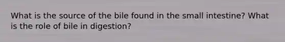 What is the source of the bile found in <a href='https://www.questionai.com/knowledge/kt623fh5xn-the-small-intestine' class='anchor-knowledge'>the small intestine</a>? What is the role of bile in digestion?