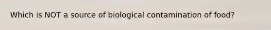 Which is NOT a source of biological contamination of food?