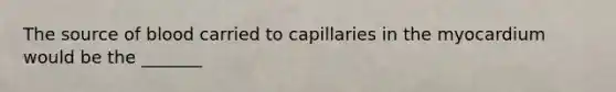 The source of blood carried to capillaries in the myocardium would be the _______