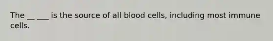 The __ ___ is the source of all blood cells, including most immune cells.