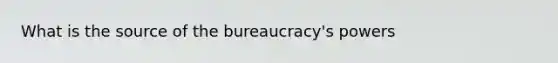 What is the source of the bureaucracy's powers