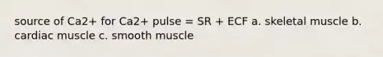 source of Ca2+ for Ca2+ pulse = SR + ECF a. skeletal muscle b. cardiac muscle c. smooth muscle