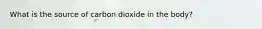 What is the source of carbon dioxide in the body?