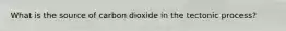 What is the source of carbon dioxide in the tectonic process?