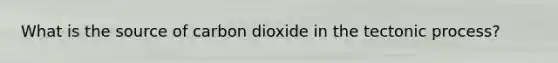 What is the source of carbon dioxide in the tectonic process?