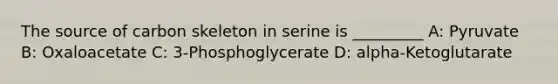 The source of carbon skeleton in serine is _________ A: Pyruvate B: Oxaloacetate C: 3-Phosphoglycerate D: alpha-Ketoglutarate