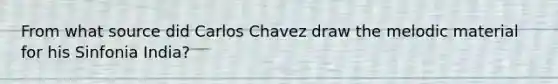 From what source did Carlos Chavez draw the melodic material for his Sinfonia India?