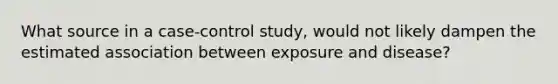 What source in a case-control study, would not likely dampen the estimated association between exposure and disease?