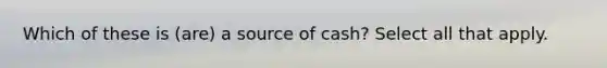 Which of these is (are) a source of cash? Select all that apply.