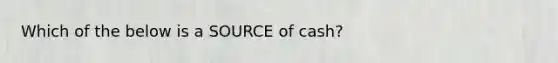 Which of the below is a SOURCE of cash?