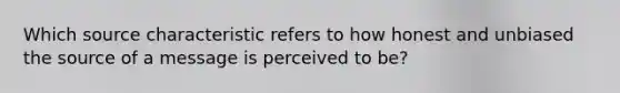 Which source characteristic refers to how honest and unbiased the source of a message is perceived to be?