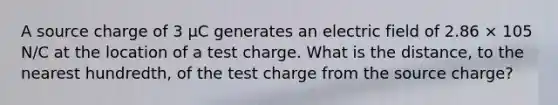 A source charge of 3 µC generates an electric field of 2.86 × 105 N/C at the location of a test charge. What is the distance, to the nearest hundredth, of the test charge from the source charge?