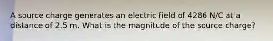 A source charge generates an electric field of 4286 N/C at a distance of 2.5 m. What is the magnitude of the source charge?