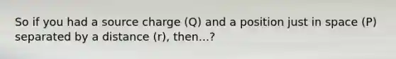 So if you had a source charge (Q) and a position just in space (P) separated by a distance (r), then...?