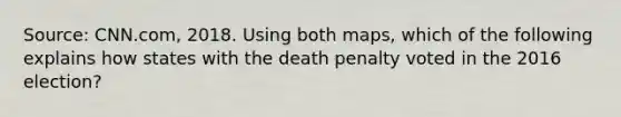 Source: CNN.com, 2018. Using both maps, which of the following explains how states with the death penalty voted in the 2016 election?