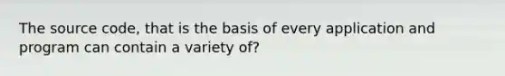 The source code, that is the basis of every application and program can contain a variety of?