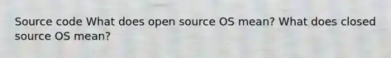 Source code What does open source OS mean? What does closed source OS mean?