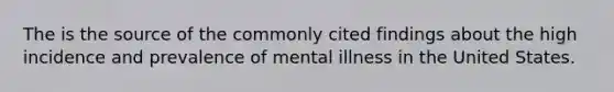 The is the source of the commonly cited findings about the high incidence and prevalence of mental illness in the United States.