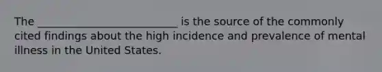 The __________________________ is the source of the commonly cited findings about the high incidence and prevalence of mental illness in the United States.