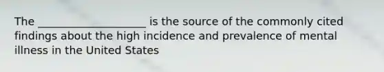 The ____________________ is the source of the commonly cited findings about the high incidence and prevalence of mental illness in the United States