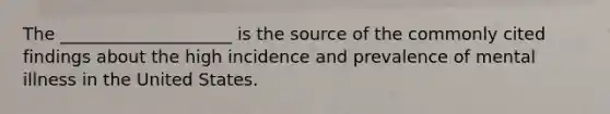 The ____________________ is the source of the commonly cited findings about the high incidence and prevalence of mental illness in the United States.