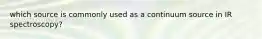 which source is commonly used as a continuum source in IR spectroscopy?