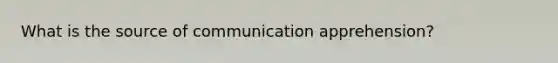 What is the source of communication apprehension?