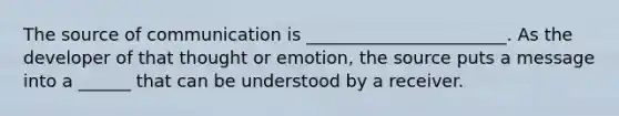 The source of communication is _______________________. As the developer of that thought or emotion, the source puts a message into a ______ that can be understood by a receiver.