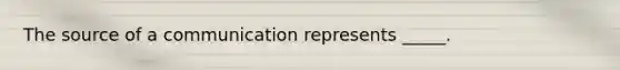 The source of a communication represents _____.