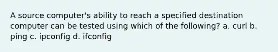 A source computer's ability to reach a specified destination computer can be tested using which of the following? a. curl b. ping c. ipconfig d. ifconfig