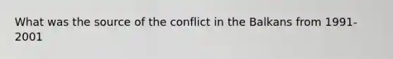 What was the source of the conflict in the Balkans from 1991-2001