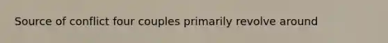 Source of conflict four couples primarily revolve around