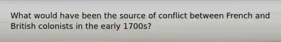 What would have been the source of conflict between French and British colonists in the early 1700s?