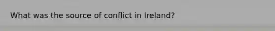 What was the source of conflict in Ireland?