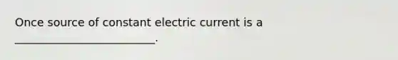 Once source of constant electric current is a _________________________.