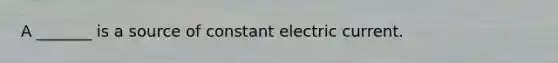 A _______ is a source of constant electric current.