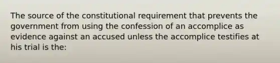 The source of the constitutional requirement that prevents the government from using the confession of an accomplice as evidence against an accused unless the accomplice testifies at his trial is the: