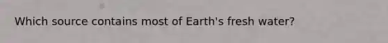 Which source contains most of Earth's fresh water?