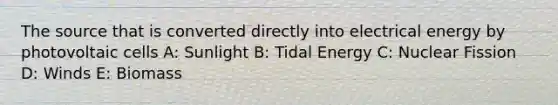 The source that is converted directly into electrical energy by photovoltaic cells A: Sunlight B: Tidal Energy C: Nuclear Fission D: Winds E: Biomass