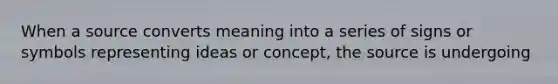 When a source converts meaning into a series of signs or symbols representing ideas or concept, the source is undergoing