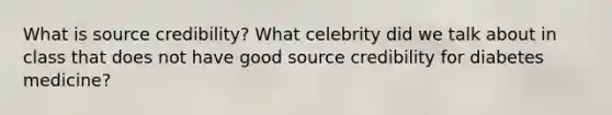 What is source credibility? What celebrity did we talk about in class that does not have good source credibility for diabetes medicine?