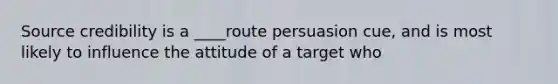 Source credibility is a ____route persuasion cue, and is most likely to influence the attitude of a target who