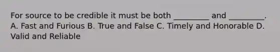 For source to be credible it must be both _________ and _________. A. Fast and Furious B. True and False C. Timely and Honorable D. Valid and Reliable