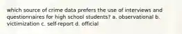 which source of crime data prefers the use of interviews and questionnaires for high school students? a. observational b. victimization c. self-report d. official