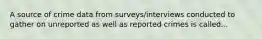 A source of crime data from surveys/interviews conducted to gather on unreported as well as reported crimes is called...