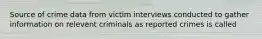 Source of crime data from victim interviews conducted to gather information on relevent criminals as reported crimes is called